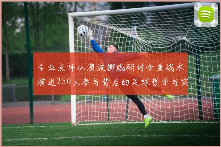 专业点评从澳波挪威研讨会看战术演进250人参与背后的足球哲学与实战价值