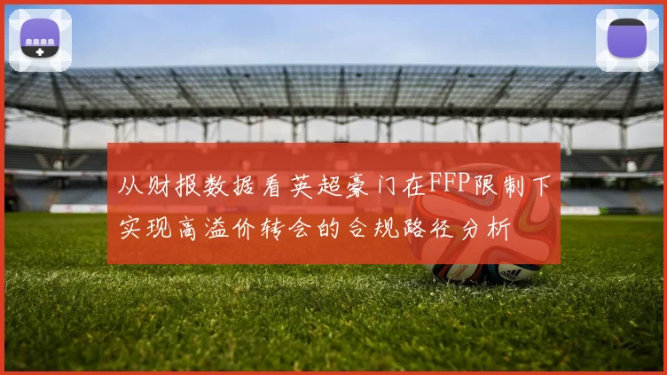 从财报数据看英超豪门在FFP限制下实现高溢价转会的合规路径分析